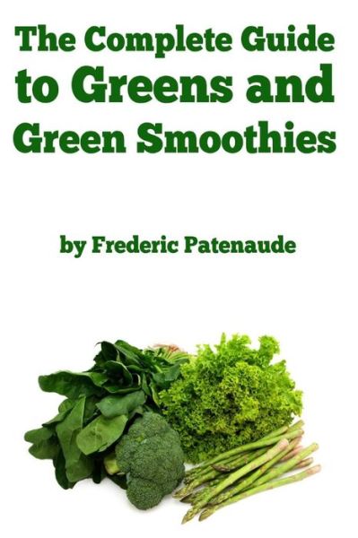 Cover for Frederic Patenaude · The Complete Guide to Greens and Green Smoothies: Surprisingly Delicious, Easy-to-make, Nutrient-packed Recipes to Help You Blend Your Way to a Health (Paperback Book) (2014)