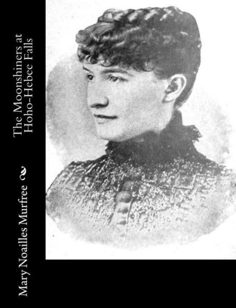 The Moonshiners at Hoho-hebee Falls - Mary Noailles Murfree - Books - Createspace - 9781517224226 - September 6, 2015