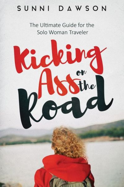 Cover for Sunni Dawson · Kicking Ass on the Road The Ultimate Guide for the Solo Woman Traveler : Travel Cheap, Travel Safe &amp; have the time of your life! (Paperback Book) (2016)