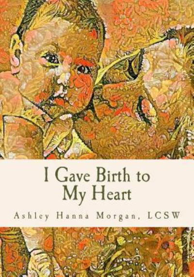 Cover for Lcsw Ashley Hanna Morgan · I Gave Birth to My Heart (Pocketbok) (2017)