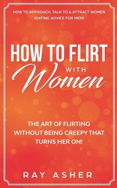 Cover for Ray Asher · How to Flirt with Women: The Art of Flirting Without Being Creepy That Turns Her On! How to Approach, Talk to &amp; Attract Women (Dating Advice for Men) - Female Psychology: What Women Really Want (Paperback Book) (2020)