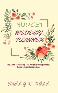 Cover for Sally R Ball · Budget Wedding Planner: The Guide To Planning Your Perfect Wedding Without Compromising Expectations (Paperback Book) (2020)