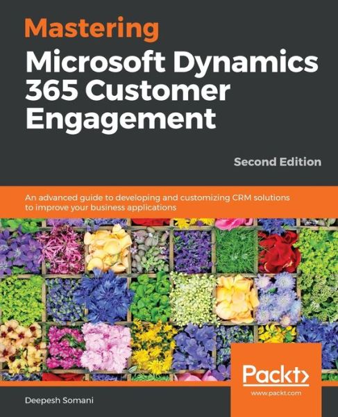 Mastering Microsoft Dynamics 365 Customer Engagement: An advanced guide to developing and customizing CRM solutions to improve your business applications, 2nd Edition - Deepesh Somani - Books - Packt Publishing Limited - 9781788990226 - February 28, 2019