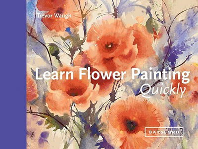 Learn Flower Painting Quickly: A Practical Guide to Learning to Paint Flowers in Watercolour - Trevor Waugh - Kirjat - Batsford Ltd - 9781849945226 - torstai 6. kesäkuuta 2019