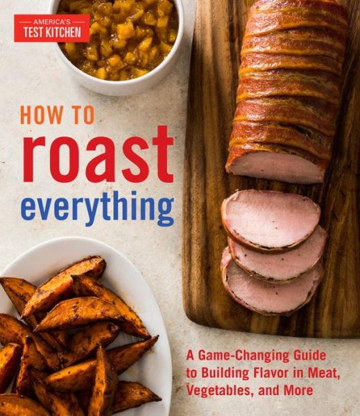 How to Roast Everything: A Game-Changing Guide to Building Flavor in Meat, Vegetables, and More - America's Test Kitchen - Książki - America's Test Kitchen - 9781945256226 - 6 lutego 2018