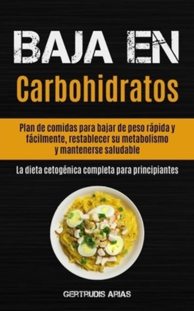 Cover for Gertrudis Arias · Baja En Carbohidratos: Plan de comidas para bajar de peso rapida y facilmente, restablecer su metabolismo y mantenerse saludable (La dieta cetogenica completa para principiantes) (Paperback Book) (2020)