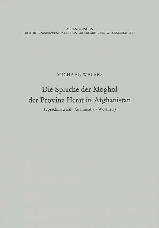 Cover for Michael Weiers · Die Sprache Der Moghol Der Provinz Herat in Afghanistan: Sprachmaterial, Grammatik, Wortliste - Abhandlungen Der Rheinisch-Westfalischen Akademie Der Wissen (Paperback Book) [1972 edition] (2012)