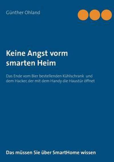 Cover for Gunther Ohland · Keine Angst vorm smarten Heim: Das Ende der Geschichten vom Bier bestellenden Kuhlschrank und dem Hacker, der die Haustur oeffnet (Paperback Book) (2015)