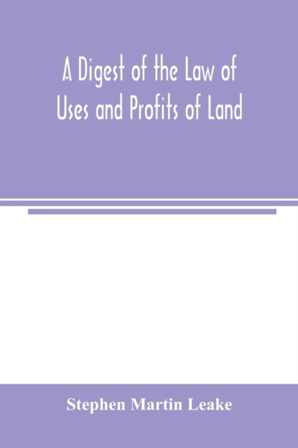 A digest of the law of uses and profits of land - Stephen Martin Leake - Books - Alpha Edition - 9789354003226 - March 2, 2000