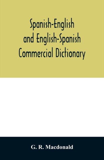Cover for G R MacDonald · Spanish-English and English-Spanish commercial dictionary of the words and terms used in commercial correspondence which are not given in the dictionaries in ordinary use; compound phrases, idiomatic and technical expressions, etc (Paperback Bog) (2020)