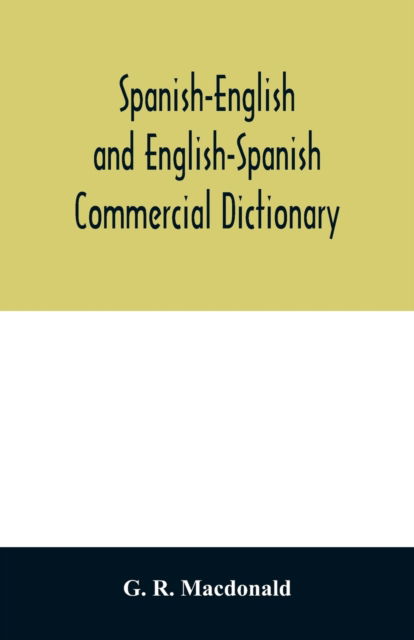 Cover for G R MacDonald · Spanish-English and English-Spanish commercial dictionary of the words and terms used in commercial correspondence which are not given in the dictionaries in ordinary use; compound phrases, idiomatic and technical expressions, etc (Taschenbuch) (2020)