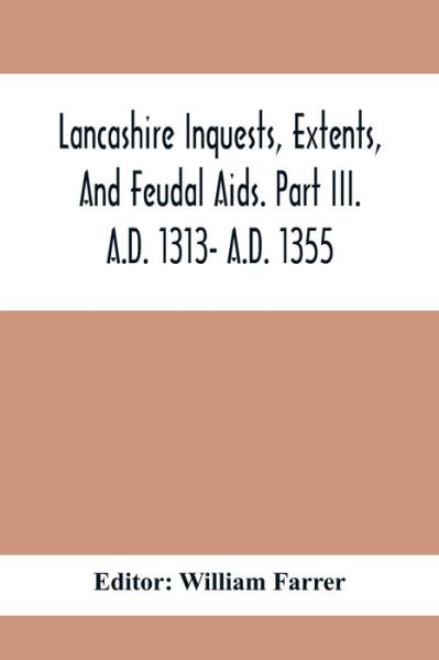 Cover for William Farrer · Lancashire Inquests, Extents, And Feudal Aids. Part Iii. A.D. 1313- A.D. 1355 (Taschenbuch) (2021)