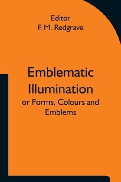 Cover for F M Redgrave · Emblematic Illumination; or Forms, Colours and Emblems; Suitable for Illuminating Texts of Holy Scripture in Large Style, in Oils or Water-colours. (Paperback Bog) (2021)