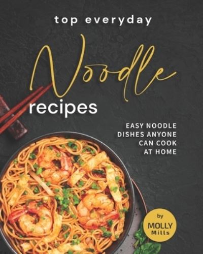 Cover for Molly Mills · Top Everyday Noodle Recipes: Easy Noodle Dishes Anyone Can Cook at Home (Paperback Book) (2021)