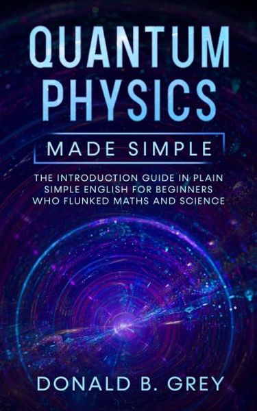 Cover for Donald B Grey · Quantum Physics Made Simple: The Introduction Guide In Plain Simple English For Beginners Who Flunked Maths And Science (Paperback Book) (2020)