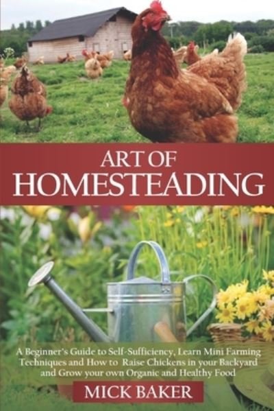 Cover for Mick Baker · Art of Homesteading: A Beginner's Guide to Self-Sufficiency, Learn mini Farming Techniques and How to Raise Chickens in your Backyard and Grow your own Organic and Healthy Food (Taschenbuch) (2020)