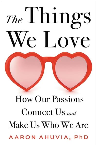 Cover for Aaron Ahuvia · The Things We Love: How Our Passions Connect Us and Make Us Who We Are (Hardcover Book) (2022)