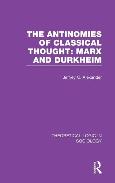 Cover for Jeffrey Alexander · The Antinomies of Classical Thought: Marx and Durkheim (Theoretical Logic in Sociology) - Theoretical Logic in Sociology (Hardcover bog) (2014)