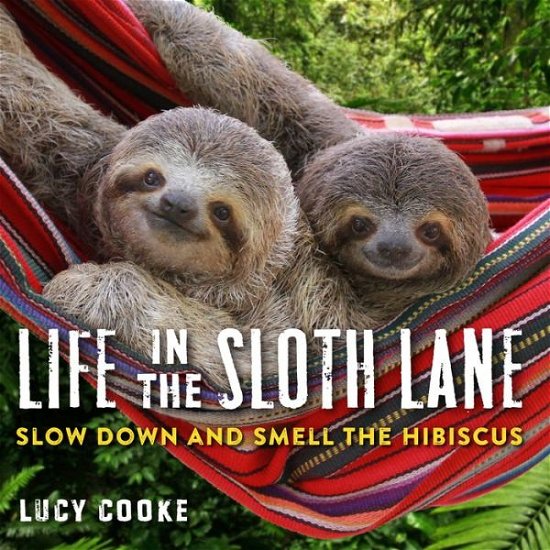 Cover for Lucy Cooke · Life in the Sloth Lane: Slow Down and Smell the Hibiscus (Gebundenes Buch) (2018)