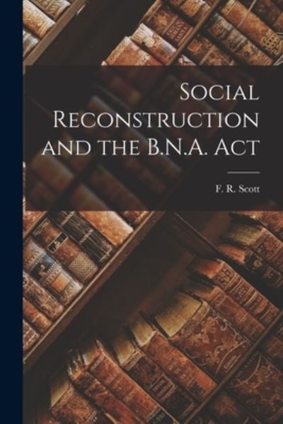 Cover for F R (Francis Reginald) 1899 Scott · Social Reconstruction and the B.N.A. Act (Paperback Book) (2021)