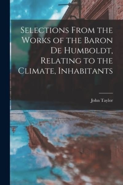 Selections from the Works of the Baron de Humboldt, Relating to the Climate, Inhabitants - John Taylor - Livres - Creative Media Partners, LLC - 9781016104227 - 27 octobre 2022