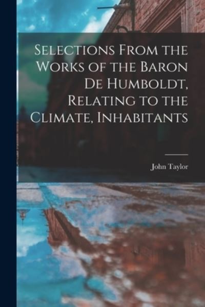 Selections from the Works of the Baron de Humboldt, Relating to the Climate, Inhabitants - John Taylor - Bøger - Creative Media Partners, LLC - 9781016104227 - 27. oktober 2022