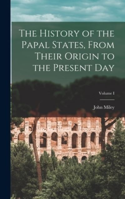 Cover for John Miley · History of the Papal States, from Their Origin to the Present Day; Volume I (Bog) (2022)