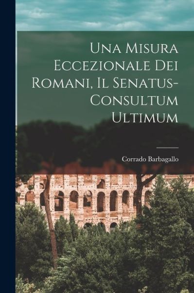 Cover for Corrado Barbagallo · Misura Eccezionale Dei Romani, il Senatus-Consultum Ultimum (Book) (2022)