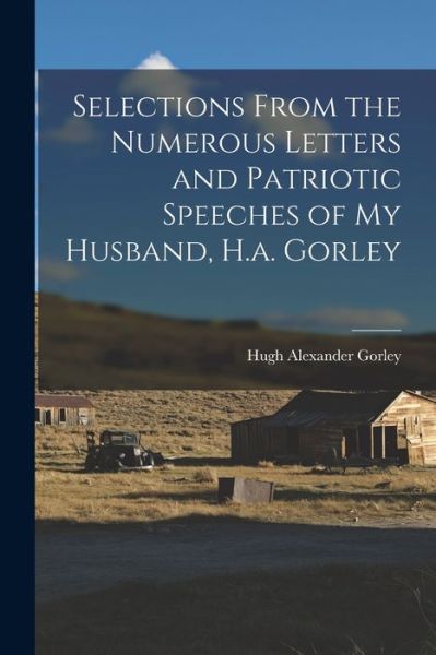 Cover for Hugh Alexander Gorley · Selections from the Numerous Letters and Patriotic Speeches of My Husband, H. A. Gorley (Book) (2022)