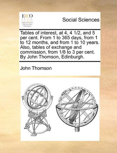 Tables of Interest, at 4, 4 1/2, and 5 Per Cent. from 1 to 365 Days, from 1 to 12 Months, and from 1 to 10 Years. Also, Tables of Exchange and ... to 3 Per Cent. by John Thomson, Edinburgh. - John Thomson - Libros - Gale ECCO, Print Editions - 9781140809227 - 27 de mayo de 2010