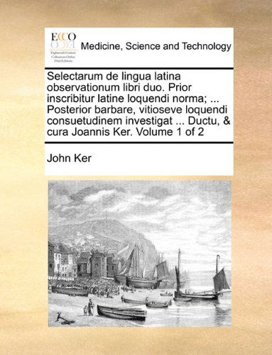 Cover for John Ker · Selectarum De Lingua Latina Observationum Libri Duo. Prior Inscribitur Latine Loquendi Norma; ... Posterior Barbare, Vitioseve Loquendi Consuetudinem ... Joannis Ker.  Volume 1 of 2 (Paperback Book) [Latin edition] (2010)