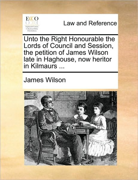 Unto the Right Honourable the Lords of Council and Session, the Petition of James Wilson Late in Haghouse, Now Heritor in Kilmaurs ... - James Wilson - Books - Gale Ecco, Print Editions - 9781170004227 - June 10, 2010