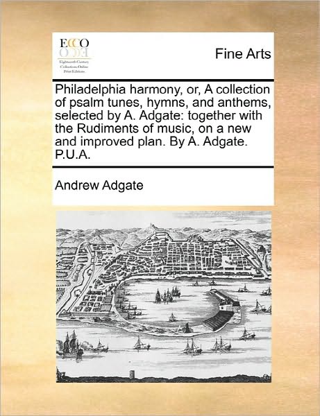 Andrew Adgate · Philadelphia Harmony, Or, a Collection of Psalm Tunes, Hymns, and Anthems, Selected by A. Adgate: Together with the Rudiments of Music, on a New and I (Paperback Book) (2010)