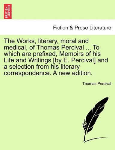 Cover for Thomas Percival · The Works, Literary, Moral and Medical, of Thomas Percival ... to Which Are Prefixed, Memoirs of His Life and Writings [By E. Percival] and a Selection from His Literary Correspondence. a New Edition. (Paperback Book) (2011)