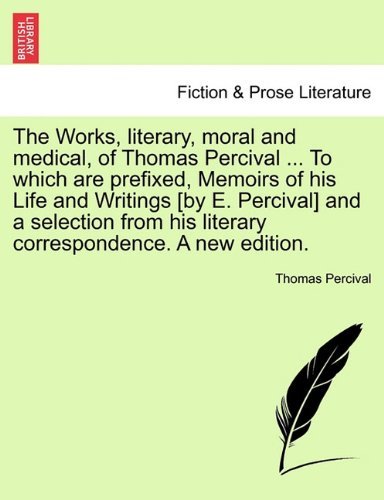 The Works, Literary, Moral and Medical, of Thomas Percival ... to Which Are Prefixed, Memoirs of His Life and Writings [By E. Percival] and a Selection from His Literary Correspondence. a New Edition. - Thomas Percival - Böcker - British Library, Historical Print Editio - 9781241230227 - 17 mars 2011