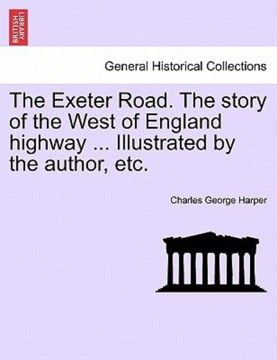 Cover for Charles George Harper · The Exeter Road. the Story of the West of England Highway ... Illustrated by the Author, Etc. (Paperback Book) (2011)