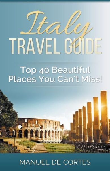 Italy Travel Guide: Top 40 Beautiful Places You Can't Miss! - Manuel De Cortes - Libros - Lito Publishing - 9781393797227 - 31 de marzo de 2020