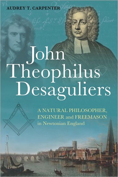 Cover for Dr Audrey T. Carpenter · John Theophilus Desaguliers: A Natural Philosopher, Engineer and Freemason in Newtonian England (Hardcover Book) (2011)