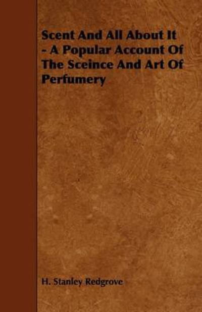 Scent and All About It - a Popular Account of the Sceince and Art of Perfumery - H Stanley Redgrove - Książki - Ellott Press - 9781444699227 - 24 lipca 2009