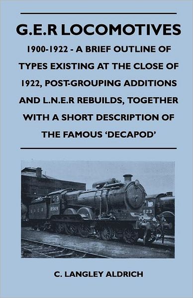 Cover for C. Langley Aldrich · G.E.R Locomotives, 1900-1922 - A Brief Outline of Types Existing at the Close of 1922, Post-Grouping Additions and L.N.E.R Rebuilds, Together With a Short Description of the Famous 'Decapod' (Paperback Book) (2010)