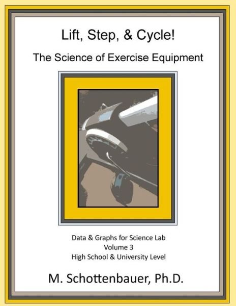Lift, Step, & Cycle: the Science of Exercise Equipment: Volume 3: Data and Graphs for Science Lab - M Schottenbauer - Livros - Createspace - 9781495332227 - 8 de fevereiro de 2014