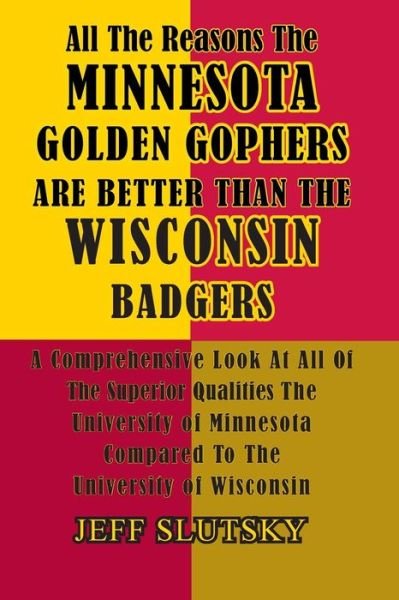 All the Reasons the Minnesota Golden Gophers Are Better Than the Wisconsin Badgers: a Comprehensive Look at All of the Superior Qualities of the Unive - Jeff Slutsky - Livres - Createspace - 9781505657227 - 19 décembre 2014