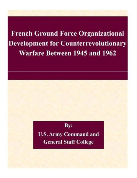 Cover for U S Army Command and General Staff Coll · French Ground Force Organizational Development for Counterrevolutionary Warfare Between 1945 and 1962 (Taschenbuch) (2015)