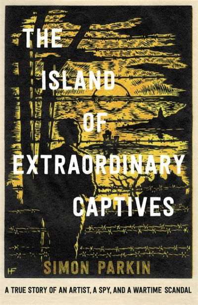 Cover for Simon Parkin · The Island of Extraordinary Captives: A True Story of an Artist, a Spy and a Wartime Scandal (Hardcover Book) (2022)