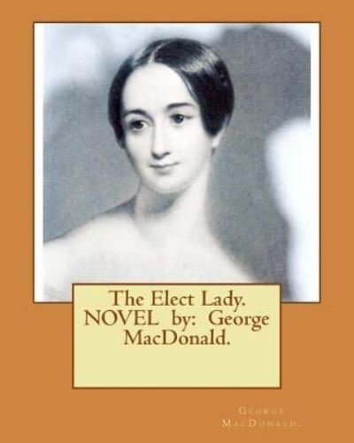 The Elect Lady. NOVEL by - George MacDonald - Books - Createspace Independent Publishing Platf - 9781542795227 - January 28, 2017