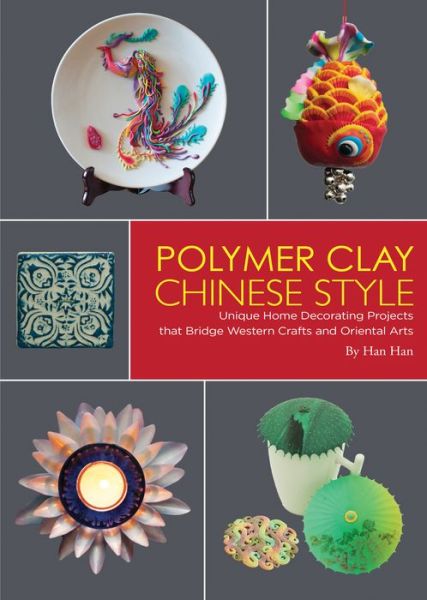 Polymer Clay Chinese Style: Unique Home Decorating Projects that Bridge Western Crafts and Oriental Arts - Han Han - Książki - Shanghai Press - 9781602200227 - 3 maja 2016