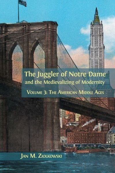 Cover for Ziolkowski Jan M. Ziolkowski · The Juggler of Notre Dame and the Medievalizing of Modernity: Volume 3: The American Middle Ages - The Juggler of Notre Dame and the Medievalizing of (Hardcover Book) (2018)
