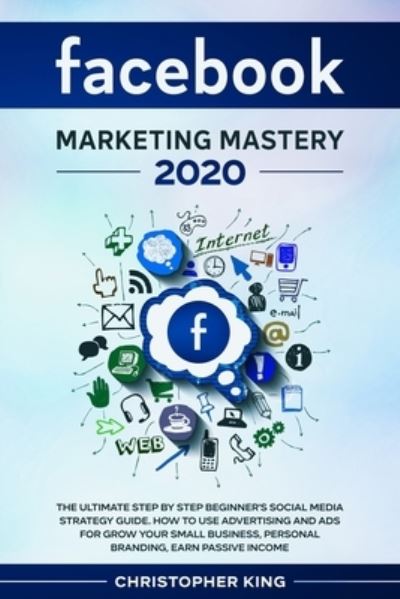 Cover for Christopher King · Facebook Marketing Mastery 2020: The ultimate step by step beginner's social media strategy guide. How to use advertising and ads for grow your small business, personal branding, earn passive income (Paperback Book) (2020)