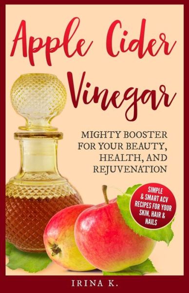 Cover for Irina K · Apple Cider Vinegar - Mighty Booster for Your Beauty, Health, and Rejuvenation (Paperback Book) (2018)