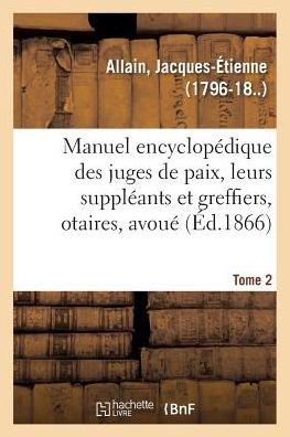 Cover for Jacques-Etienne Allain · Manuel Encyclopedique, Theorique Et Pratique Des Juges de Paix, de Leurs Suppleants: Et Greffiers, Des Notaires, Avoues Ou Traite Des Principes Du Droit Civil Et Criminel. Tome 2 (Paperback Bog) (2018)